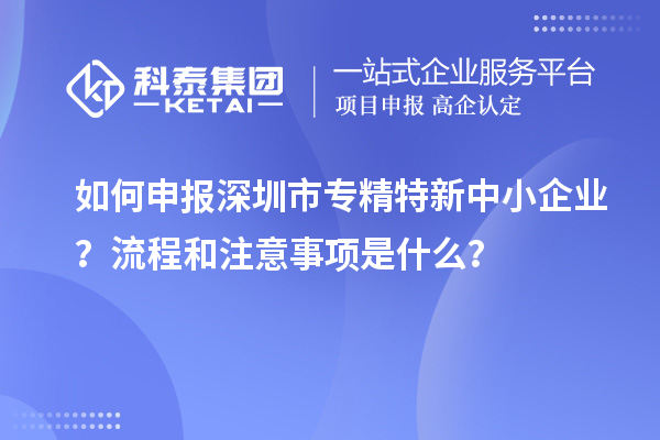 如何申報深圳市專精特新中小企業(yè)？流程和注意事項是什么？