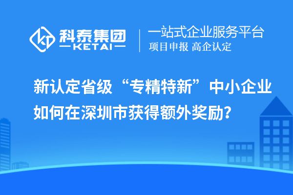 新認(rèn)定省級“專精特新”中小企業(yè)如何在深圳市獲得額外獎勵？