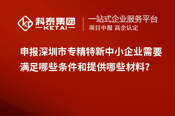 申報(bào)深圳市專精特新中小企業(yè)需要滿足哪些條件和提供哪些材料？