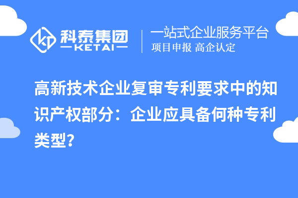 高新技術(shù)企業(yè)復(fù)審專(zhuān)利要求中的知識(shí)產(chǎn)權(quán)部分：企業(yè)應(yīng)具備何種專(zhuān)利類(lèi)型？