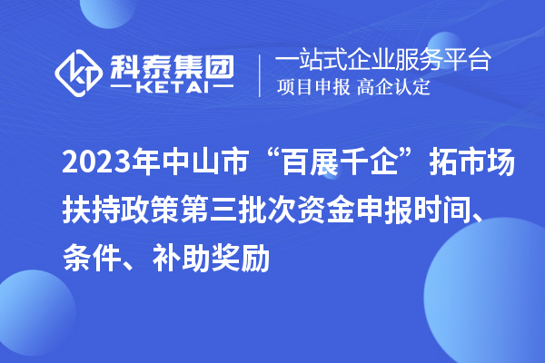 2023年中山市“百展千企”拓市場扶持政策第三批次資金申報時間、條件、補(bǔ)助獎勵