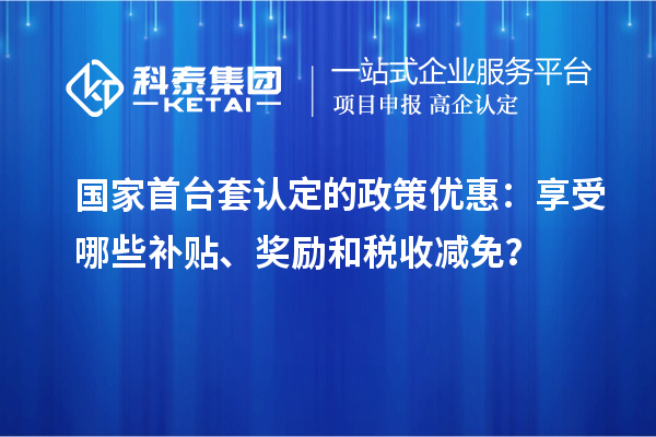 國家首臺套認(rèn)定的政策優(yōu)惠：享受哪些補(bǔ)貼、獎勵和稅收減免？