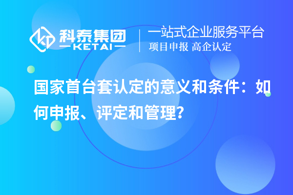 國家首臺套認(rèn)定的意義和條件：如何申報(bào)、評定和管理？