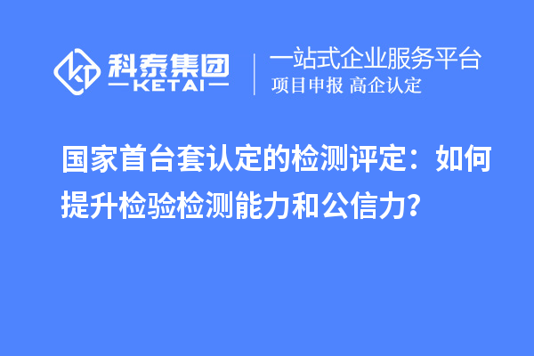 國家首臺套認(rèn)定的檢測評定：如何提升檢驗(yàn)檢測能力和公信力？