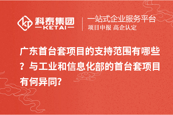 廣東首臺(tái)套項(xiàng)目的支持范圍有哪些？與工業(yè)和信息化部的首臺(tái)套項(xiàng)目有何異同？