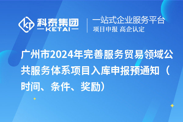 廣州市2024年完善服務(wù)貿(mào)易領(lǐng)域公共服務(wù)體系項(xiàng)目入庫(kù)申報(bào)預(yù)通知（時(shí)間、條件、獎(jiǎng)勵(lì)）