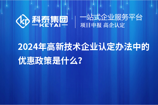 2024年高新技術(shù)企業(yè)認(rèn)定辦法中的優(yōu)惠政策是什么？