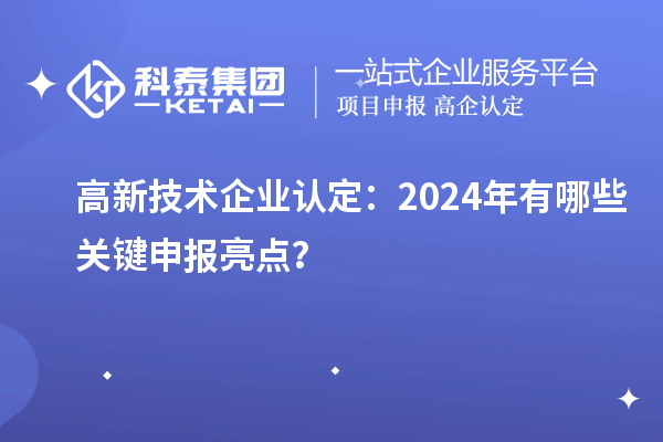 高新技術(shù)企業(yè)認(rèn)定：2024年有哪些關(guān)鍵申報(bào)亮點(diǎn)？