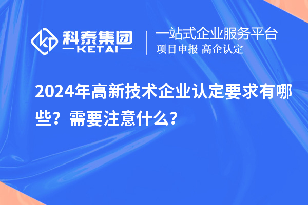 2024年高新技術(shù)企業(yè)認定要求有哪些？需要注意什么？