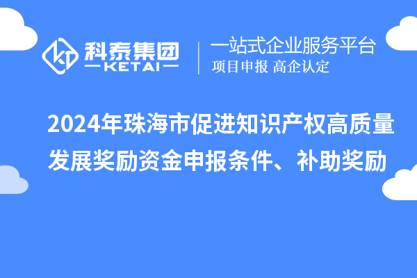 2024年珠海市促進(jìn)知識(shí)產(chǎn)權(quán)高質(zhì)量發(fā)展獎(jiǎng)勵(lì)資金申報(bào)條件、補(bǔ)助獎(jiǎng)勵(lì)