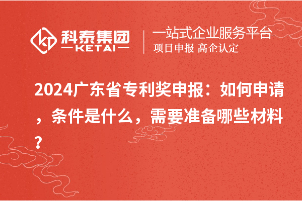 2024廣東省專利獎(jiǎng)申報(bào)：如何申請，條件是什么，需要準(zhǔn)備哪些材料？