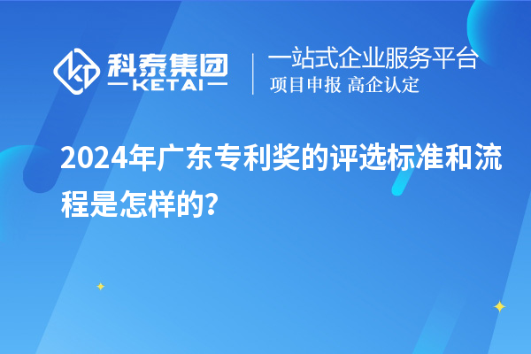 2024年廣東專利獎的評選標(biāo)準(zhǔn)和流程是怎樣的？