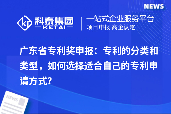 廣東省專利獎(jiǎng)申報(bào)：專利的分類和類型，如何選擇適合自己的專利申請方式？