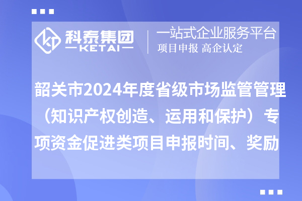 韶關(guān)市2024年度省級(jí)市場(chǎng)監(jiān)管管理（知識(shí)產(chǎn)權(quán)創(chuàng)造、運(yùn)用和保護(hù)）專(zhuān)項(xiàng)資金促進(jìn)類(lèi)項(xiàng)目申報(bào)時(shí)間、條件、獎(jiǎng)勵(lì)