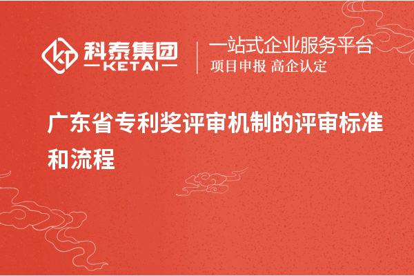 廣東省專(zhuān)利獎(jiǎng)評(píng)審機(jī)制的評(píng)審標(biāo)準(zhǔn)和流程