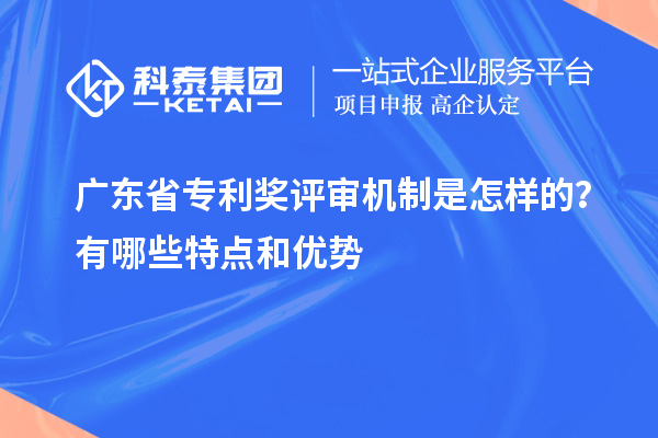 廣東省專利獎評審機(jī)制是怎樣的？有哪些特點(diǎn)和優(yōu)勢
