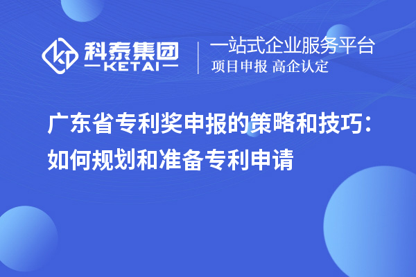 廣東省專利獎(jiǎng)申報(bào)的策略和技巧：如何規(guī)劃和準(zhǔn)備專利申請
