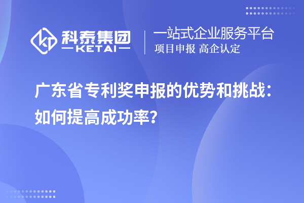 廣東省專利獎申報的優(yōu)勢和挑戰(zhàn)：如何提高成功率？