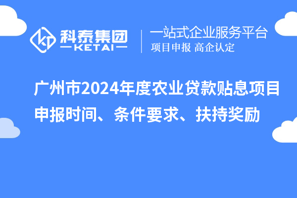 廣州市2024年度農(nóng)業(yè)貸款貼息項目申報時間、條件要求、扶持獎勵