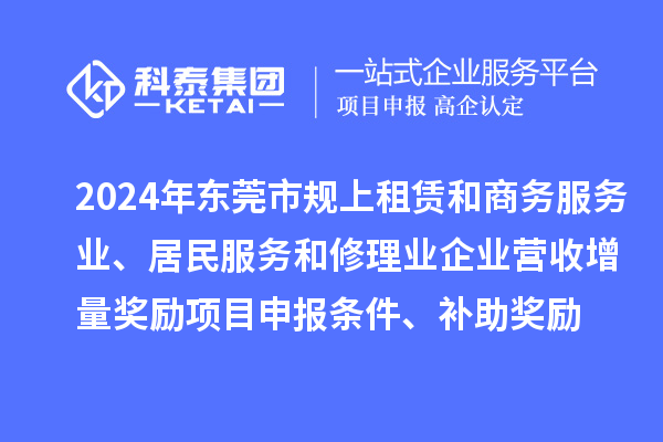 2024年東莞市規(guī)上租賃和商務(wù)服務(wù)業(yè)、居民服務(wù)和修理業(yè)企業(yè)營收增量獎勵<a href=http://www.bxlmsc.com/shenbao.html target=_blank class=infotextkey>項目申報</a>條件、補助獎勵