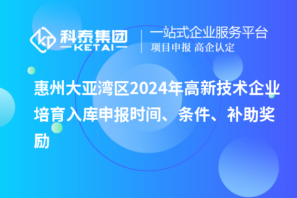 惠州大亞灣區(qū)2024年高新技術企業(yè)培育入庫申報時間、條件、補助獎勵