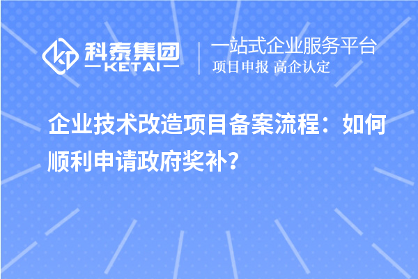 企業(yè)技術(shù)改造項(xiàng)目備案流程：如何順利申請(qǐng)政府獎(jiǎng)補(bǔ)？