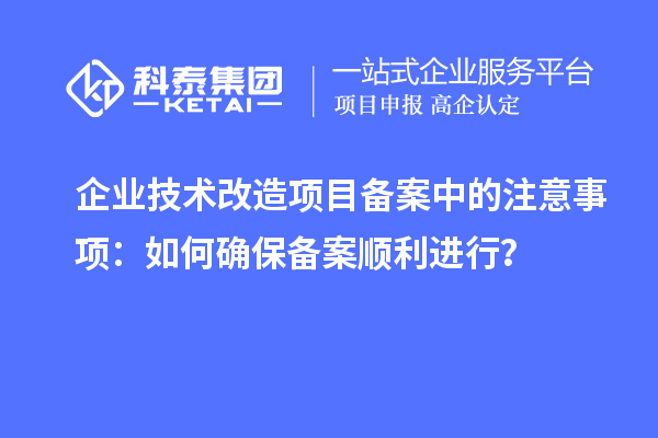 企業(yè)技術(shù)改造項(xiàng)目備案中的注意事項(xiàng)：如何確保備案順利進(jìn)行？