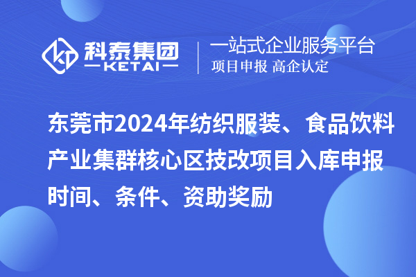 東莞市2024年紡織服裝、食品飲料產(chǎn)業(yè)集群核心區(qū)技改項目入庫申報時間、條件、資助獎勵