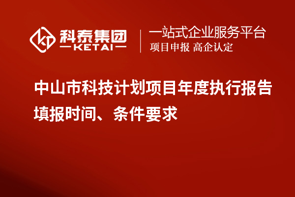中山市科技計(jì)劃項(xiàng)目年度執(zhí)行報(bào)告填報(bào)時(shí)間、條件要求