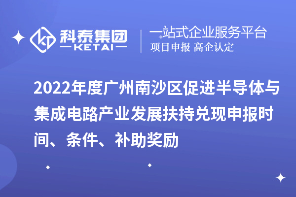 2022年度廣州南沙區(qū)促進(jìn)半導(dǎo)體與集成電路產(chǎn)業(yè)發(fā)展扶持兌現(xiàn)申報(bào)時(shí)間、條件、補(bǔ)助獎(jiǎng)勵(lì)
