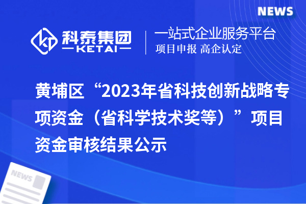 黃埔區(qū)“2023年省科技創(chuàng)新戰(zhàn)略專項(xiàng)資金（省科學(xué)技術(shù)獎(jiǎng)等）”項(xiàng)目資金審核結(jié)果公示