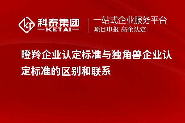 瞪羚企業(yè)認(rèn)定標(biāo)準(zhǔn)與獨角獸企業(yè)認(rèn)定標(biāo)準(zhǔn)的區(qū)別和聯(lián)系