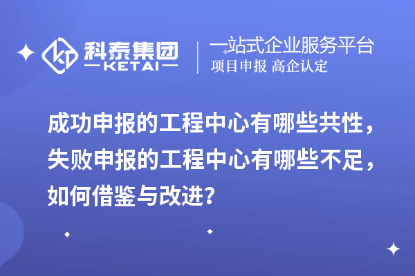 成功申報(bào)的工程中心有哪些共性，失敗申報(bào)的工程中心有哪些不足，如何借鑒與改進(jìn)？