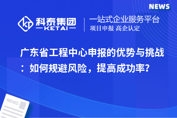 廣東省工程中心申報(bào)的優(yōu)勢(shì)與挑戰(zhàn)：如何規(guī)避風(fēng)險(xiǎn)，提高成功率？