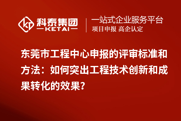 東莞市工程中心申報的評審標準和方法：如何突出工程技術(shù)創(chuàng)新和成果轉(zhuǎn)化的效果？