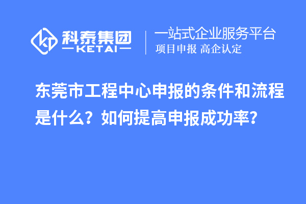 東莞市工程中心申報的條件和流程是什么？如何提高申報成功率？