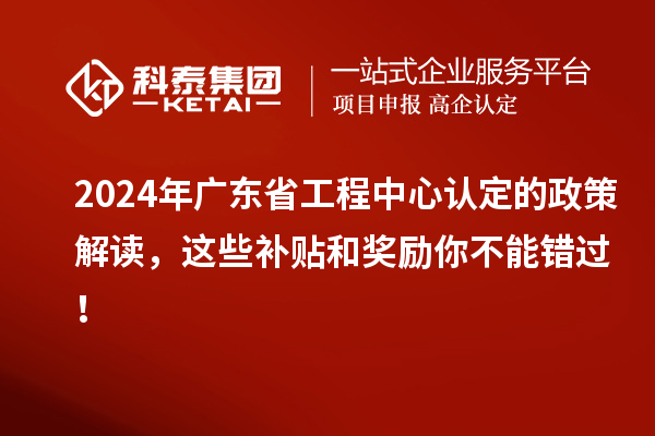 2024年廣東省工程中心認定的政策解讀，這些補貼和獎勵你不能錯過！