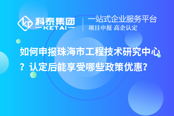 如何申報(bào)珠海市工程技術(shù)研究中心？認(rèn)定后能享受哪些政策優(yōu)惠？