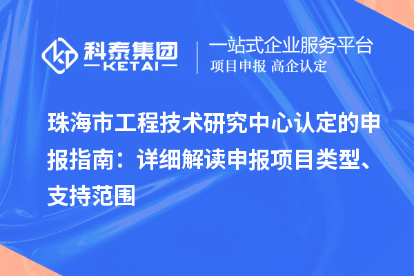 珠海市工程技術(shù)研究中心認(rèn)定的申報指南：詳細(xì)解讀申報項目類型、支持范圍