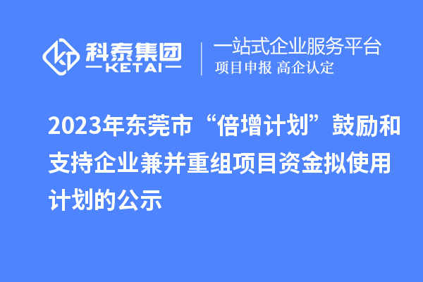 2023年東莞市“倍增計(jì)劃”鼓勵和支持企業(yè)兼并重組項(xiàng)目資金擬使用計(jì)劃的公示
