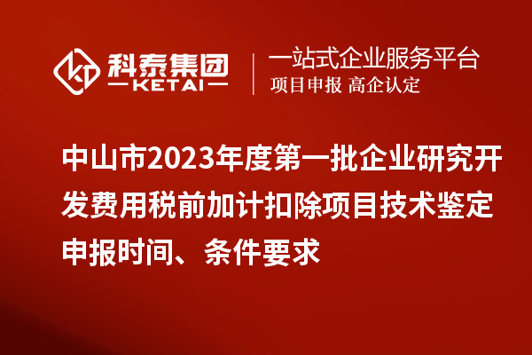 中山市2023年度第一批企業(yè)研究開發(fā)費(fèi)用稅前加計(jì)扣除項(xiàng)目技術(shù)鑒定申報(bào)時(shí)間、條件要求
