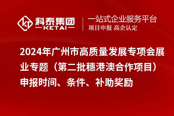 2024年廣州市高質量發(fā)展專項會展業(yè)專題（第二批穗港澳合作項目）申報時間、條件、補助獎勵