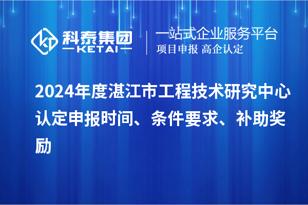 2024年度湛江市工程技術(shù)研究中心認(rèn)定申報(bào)時(shí)間、條件要求、補(bǔ)助獎(jiǎng)勵(lì)