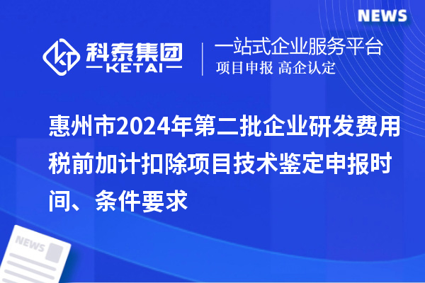 惠州市2024年第二批企業(yè)研發(fā)費(fèi)用稅前加計(jì)扣除項(xiàng)目技術(shù)鑒定申報(bào)時(shí)間、條件要求