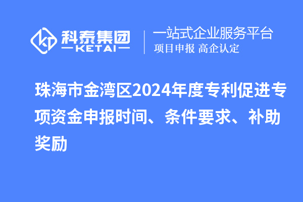 珠海市金灣區(qū)2024年度專利促進(jìn)專項資金申報時間、條件要求、補助獎勵