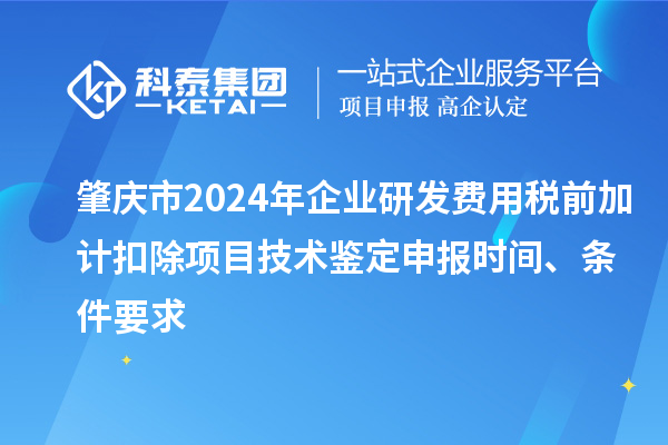 肇慶市2024年企業(yè)研發(fā)費(fèi)用稅前加計(jì)扣除項(xiàng)目技術(shù)鑒定申報(bào)時(shí)間、條件要求