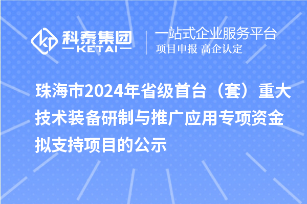 珠海市2024年省級首臺（套）重大技術(shù)裝備研制與推廣應用專項資金擬支持項目的公示