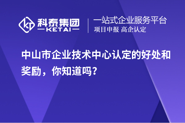 中山市企業(yè)技術(shù)中心認(rèn)定的好處和獎(jiǎng)勵(lì)，你知道嗎？