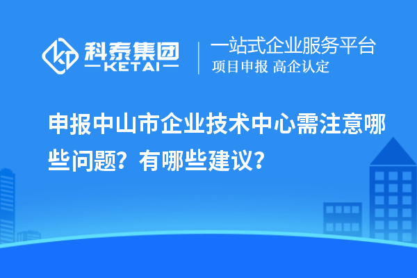 申報(bào)中山市企業(yè)技術(shù)中心需注意哪些問題？有哪些建議？