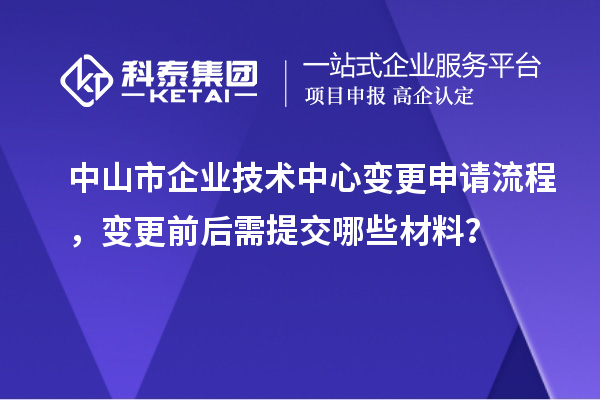 中山市企業(yè)技術(shù)中心變更申請(qǐng)流程，變更前后需提交哪些材料？